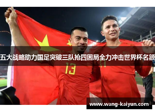五大战略助力国足突破三队抢四困局全力冲击世界杯名额