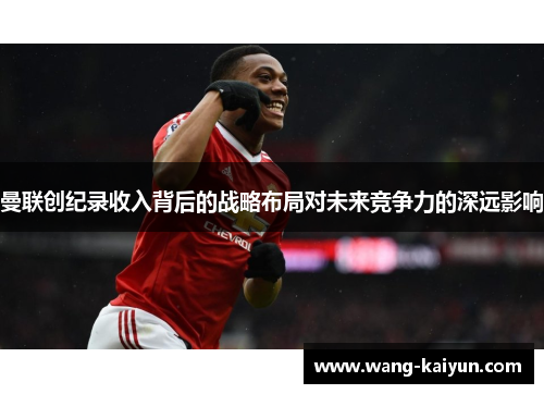 曼联创纪录收入背后的战略布局对未来竞争力的深远影响