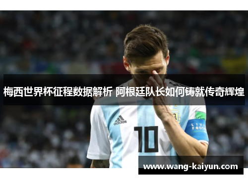 梅西世界杯征程数据解析 阿根廷队长如何铸就传奇辉煌