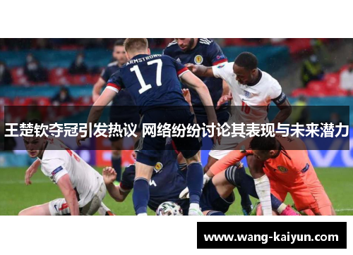王楚钦夺冠引发热议 网络纷纷讨论其表现与未来潜力