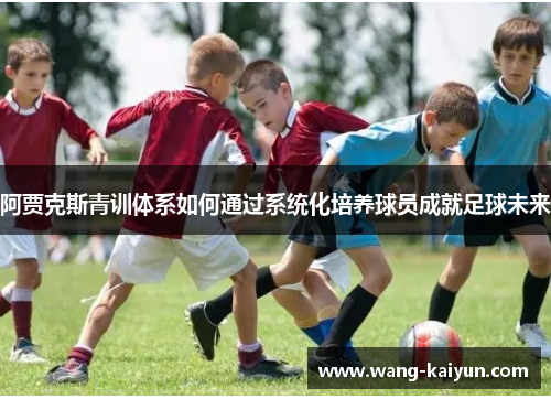 阿贾克斯青训体系如何通过系统化培养球员成就足球未来