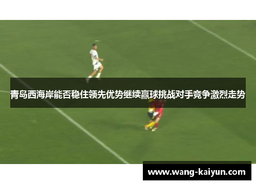 青岛西海岸能否稳住领先优势继续赢球挑战对手竞争激烈走势