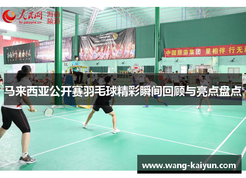 马来西亚公开赛羽毛球精彩瞬间回顾与亮点盘点