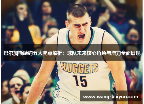 巴尔加斯续约五大亮点解析：球队未来核心角色与潜力全面展现