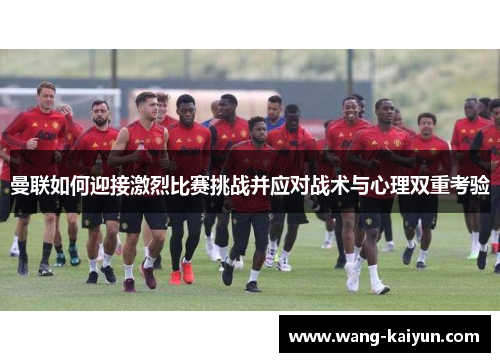 曼联如何迎接激烈比赛挑战并应对战术与心理双重考验