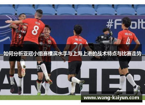 如何分析亚冠小组赛横滨水手与上海上港的战术特点与比赛走势