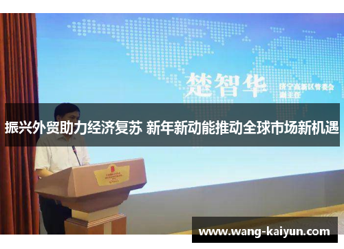 振兴外贸助力经济复苏 新年新动能推动全球市场新机遇
