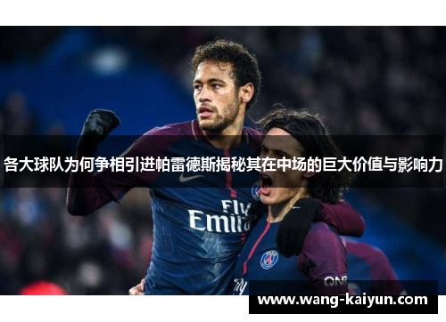 各大球队为何争相引进帕雷德斯揭秘其在中场的巨大价值与影响力