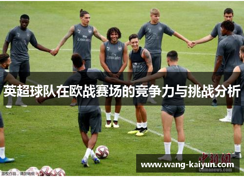 英超球队在欧战赛场的竞争力与挑战分析