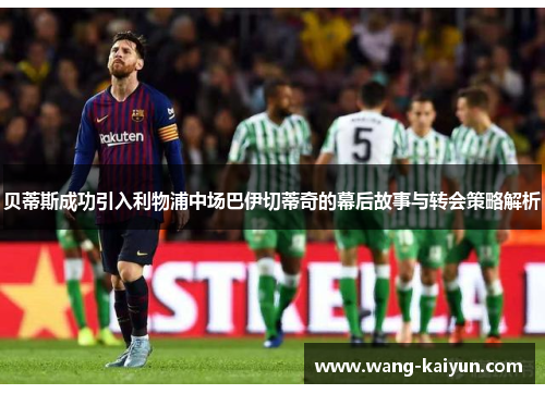 贝蒂斯成功引入利物浦中场巴伊切蒂奇的幕后故事与转会策略解析