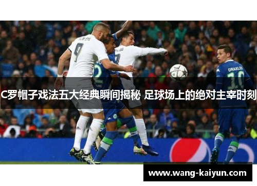 C罗帽子戏法五大经典瞬间揭秘 足球场上的绝对主宰时刻