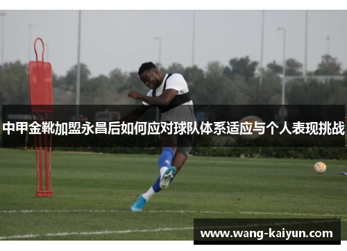 中甲金靴加盟永昌后如何应对球队体系适应与个人表现挑战