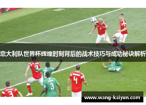 意大利队世界杯辉煌时刻背后的战术技巧与成功秘诀解析