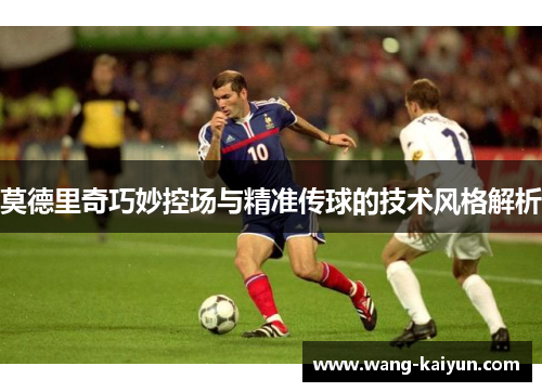 莫德里奇巧妙控场与精准传球的技术风格解析
