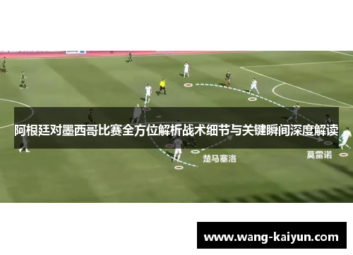 阿根廷对墨西哥比赛全方位解析战术细节与关键瞬间深度解读