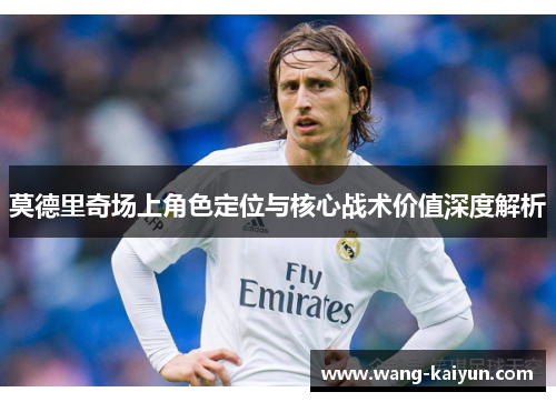 莫德里奇场上角色定位与核心战术价值深度解析