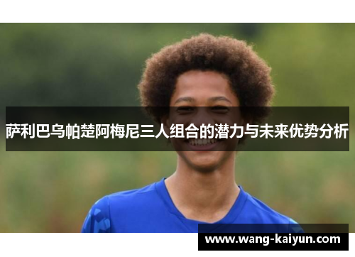 萨利巴乌帕楚阿梅尼三人组合的潜力与未来优势分析