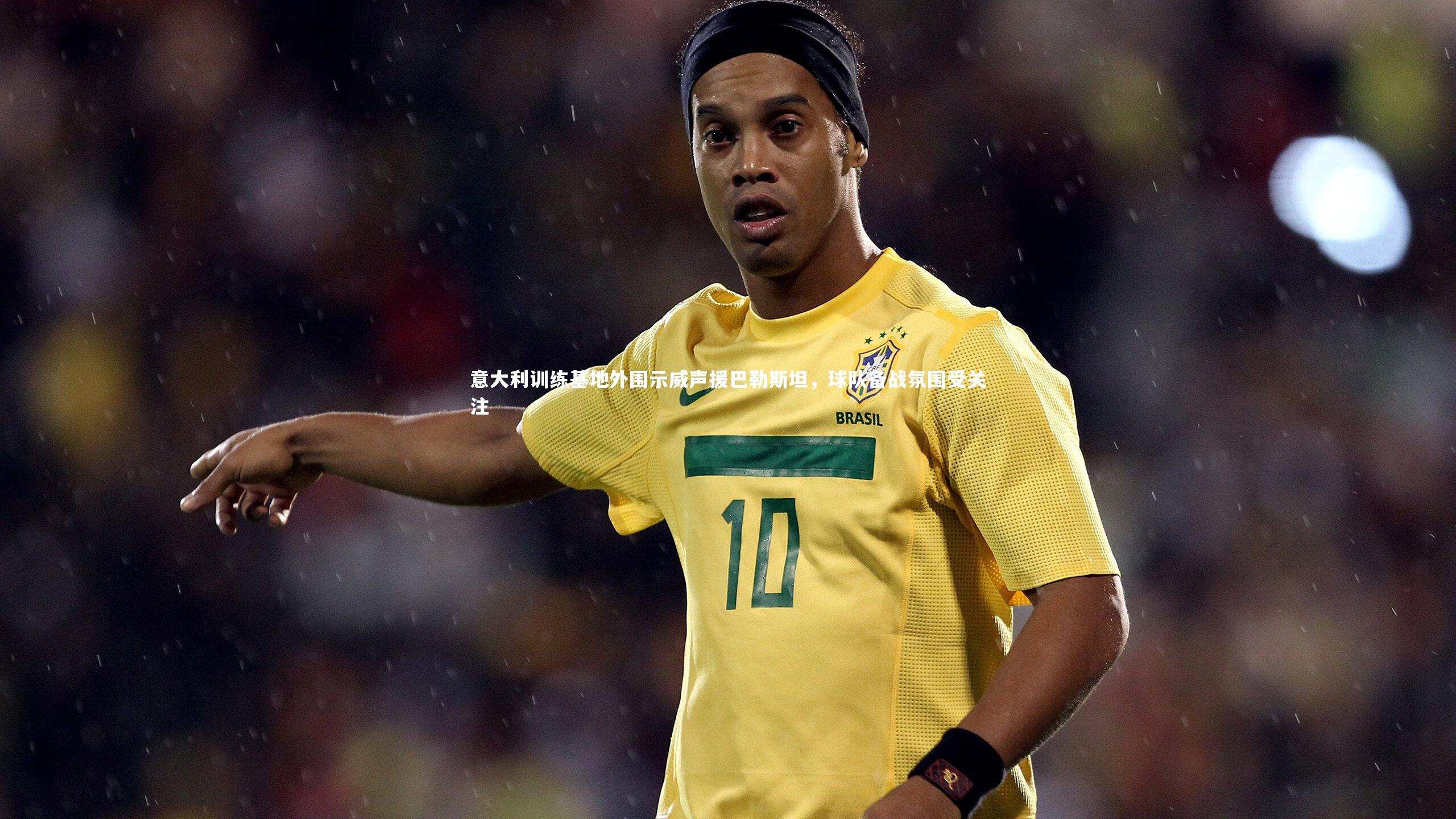 意大利训练基地外围示威声援巴勒斯坦，球队备战氛围受关注