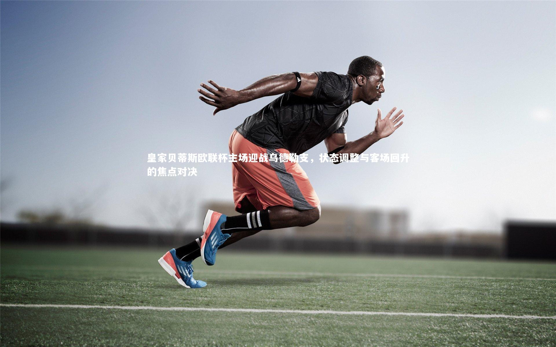 皇家贝蒂斯欧联杯主场迎战乌德勒支，状态调整与客场回升的焦点对决