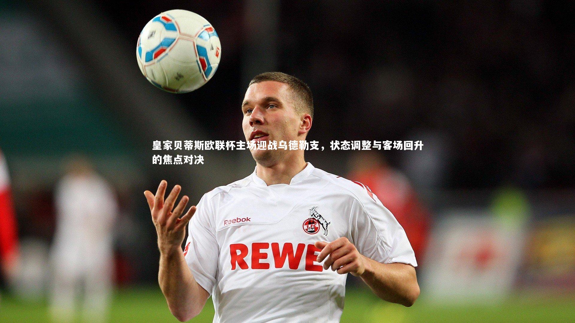 皇家贝蒂斯欧联杯主场迎战乌德勒支，状态调整与客场回升的焦点对决