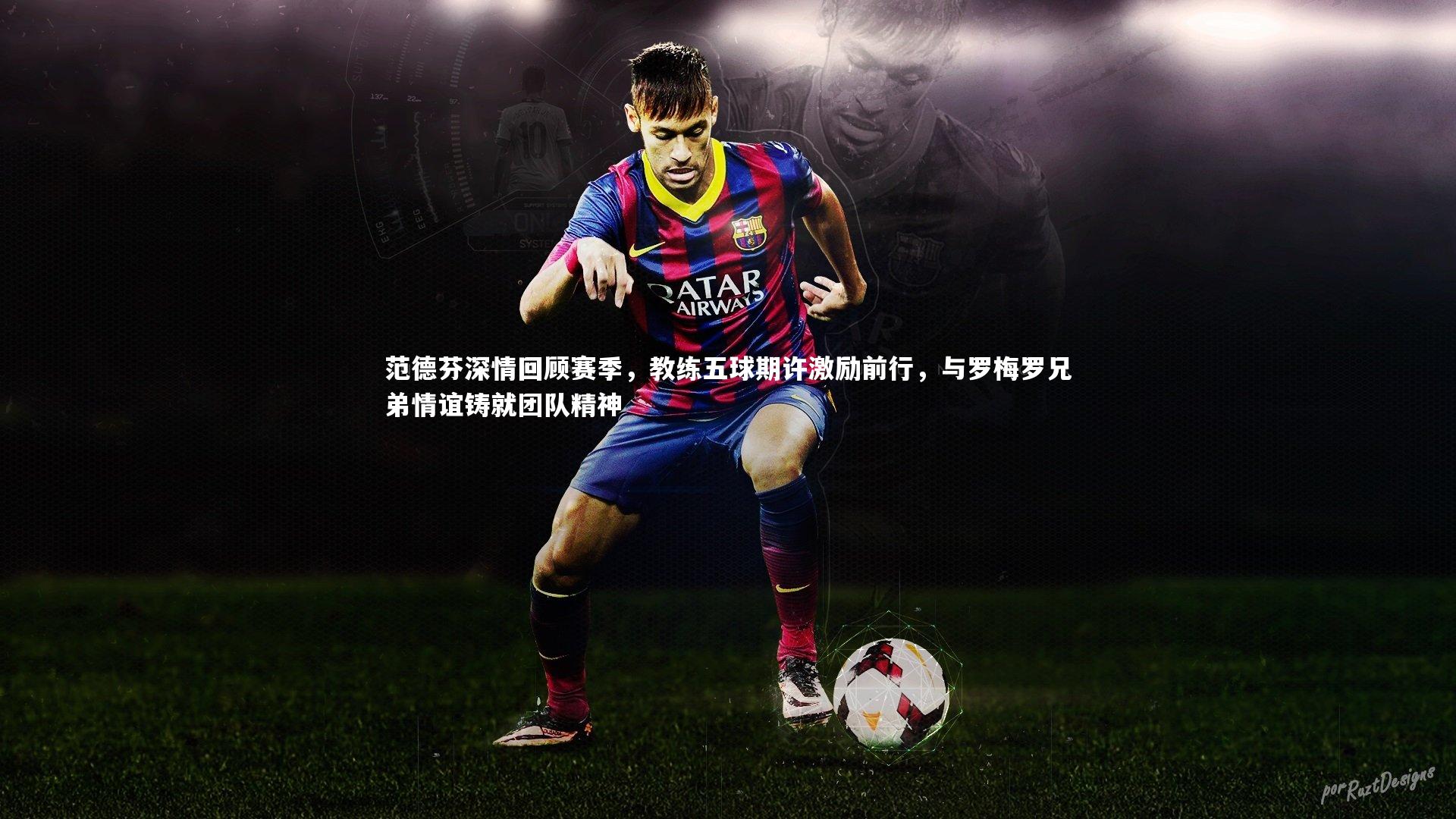 范德芬深情回顾赛季，教练五球期许激励前行，与罗梅罗兄弟情谊铸就团队精神