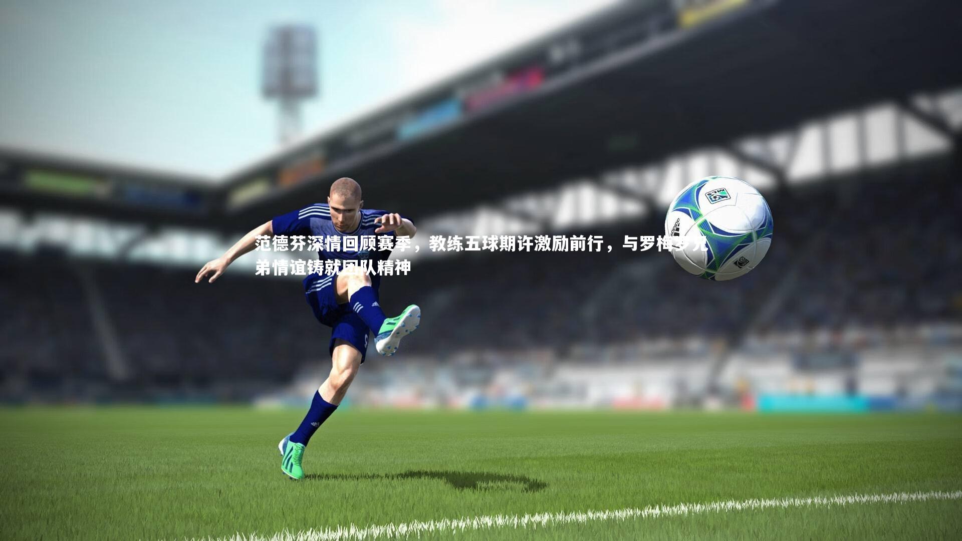 范德芬深情回顾赛季，教练五球期许激励前行，与罗梅罗兄弟情谊铸就团队精神
