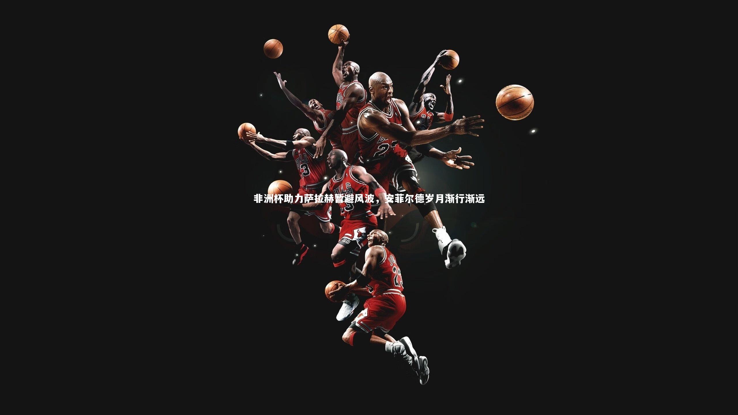 非洲杯助力萨拉赫暂避风波，安菲尔德岁月渐行渐远