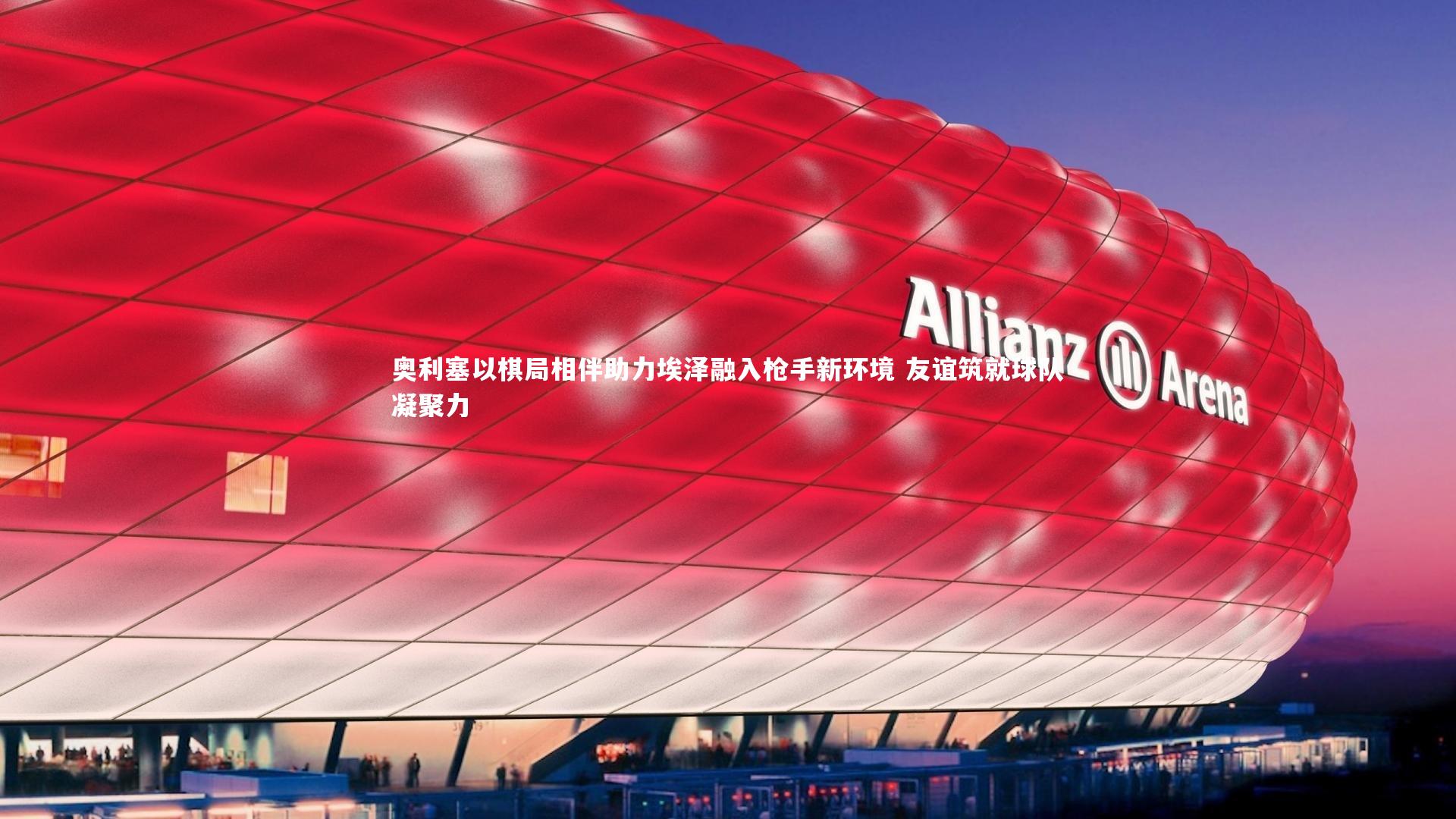 奥利塞以棋局相伴助力埃泽融入枪手新环境 友谊筑就球队凝聚力