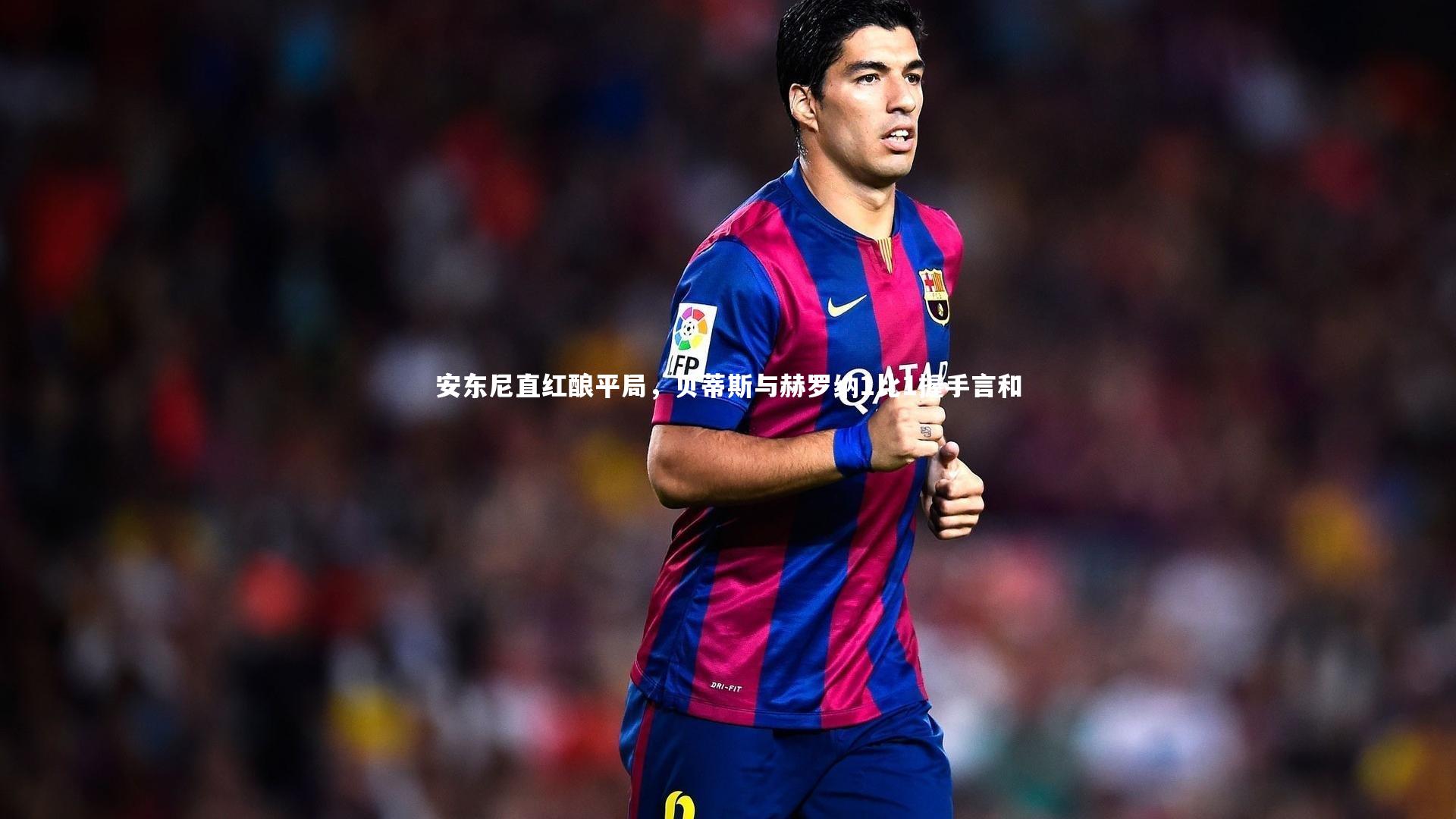 安东尼直红酿平局，贝蒂斯与赫罗纳1比1握手言和