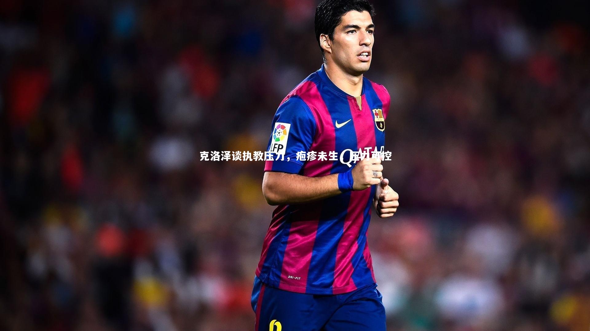 克洛泽谈执教压力，疱疹未生，压力可控