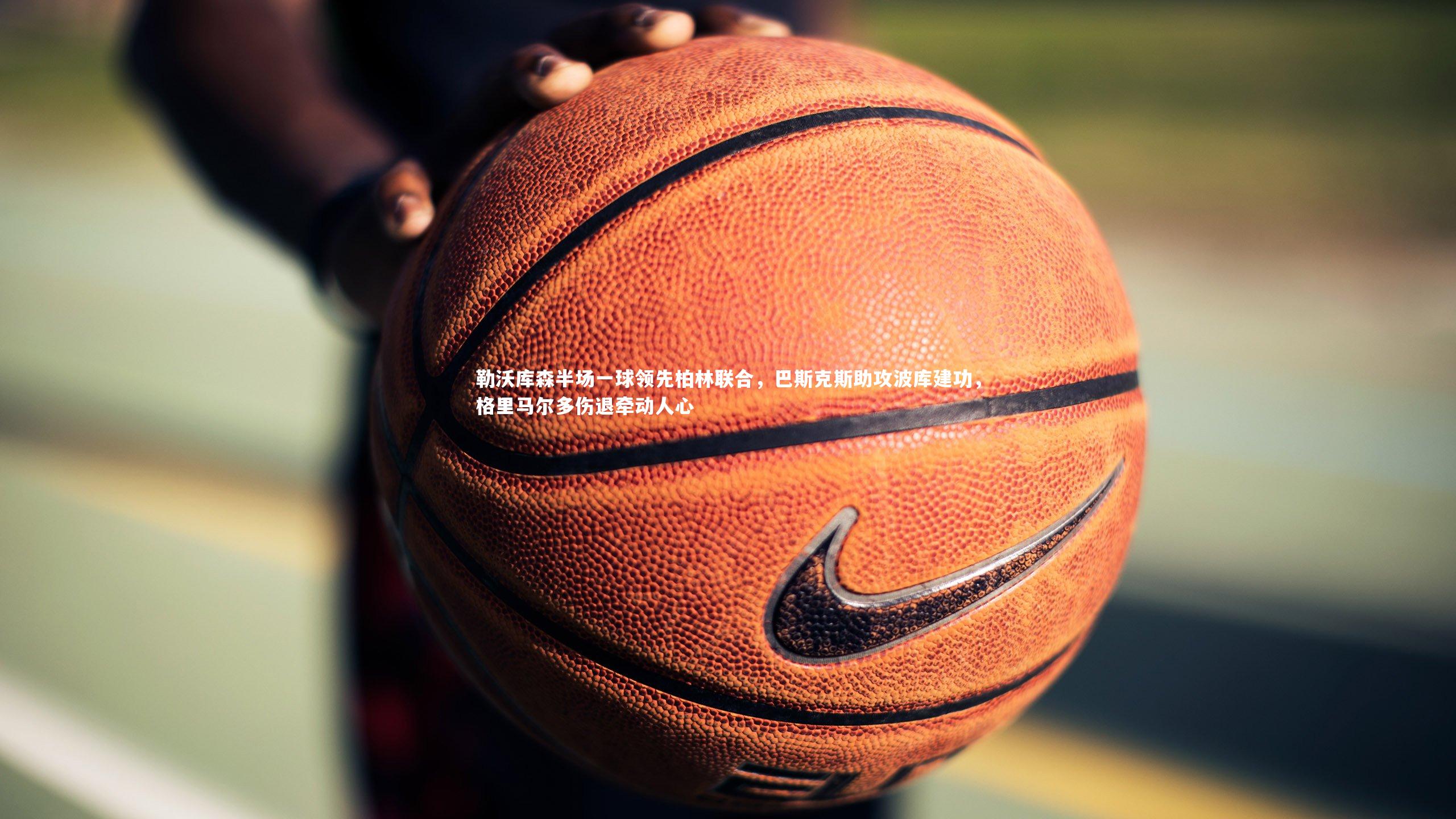 勒沃库森半场一球领先柏林联合,巴斯克斯助攻波库建功,格里马尔多伤退牵动人心